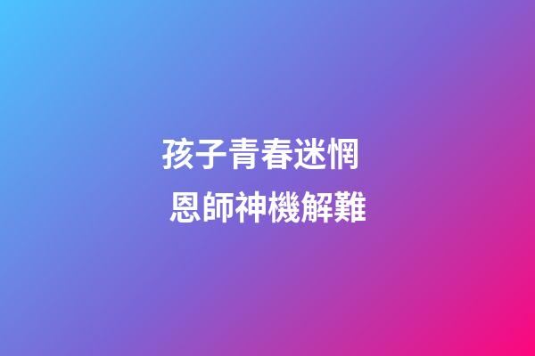 孩子青春迷惘   恩師神機解難